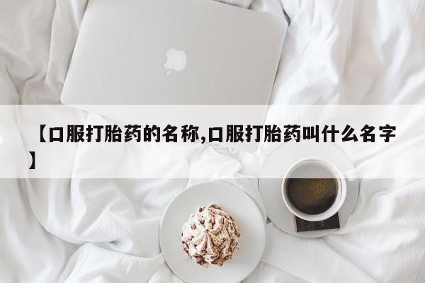 打胎药购买联系【口服打胎药的名称,口服打胎药叫什么名字】