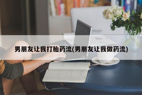打胎药购买联系男朋友让我打胎药流(男朋友让我做药流)