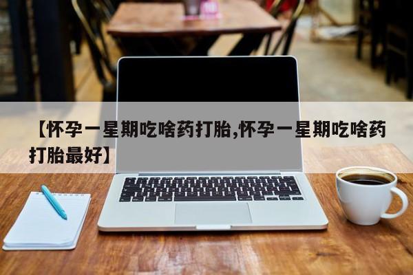 打胎药购买联系【怀孕一星期吃啥药打胎,怀孕一星期吃啥药打胎最好】