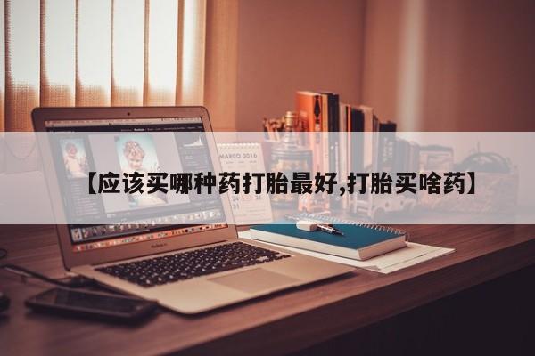 打胎药购买联系【应该买哪种药打胎最好,打胎买啥药】