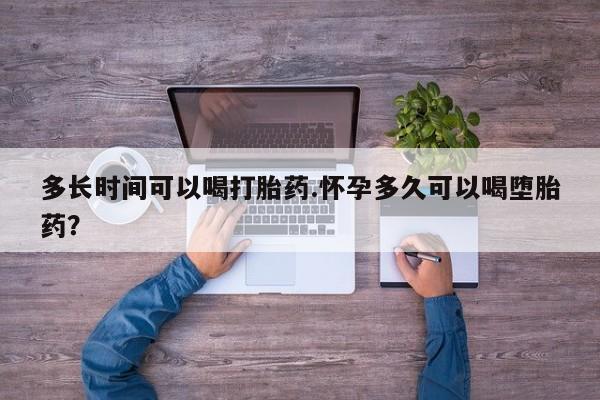 打胎药购买联系多长时间可以喝打胎药.怀孕多久可以喝堕胎药？
