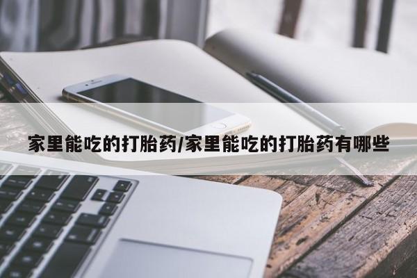 打胎药购买联系家里能吃的打胎药/家里能吃的打胎药有哪些