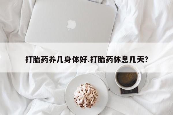 打胎药购买联系打胎药养几身体好.打胎药休息几天？