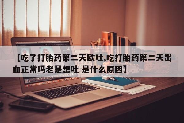 打胎药购买联系【吃了打胎药第二天欧吐,吃打胎药第二天出血正常吗老是想吐 是什么原因】