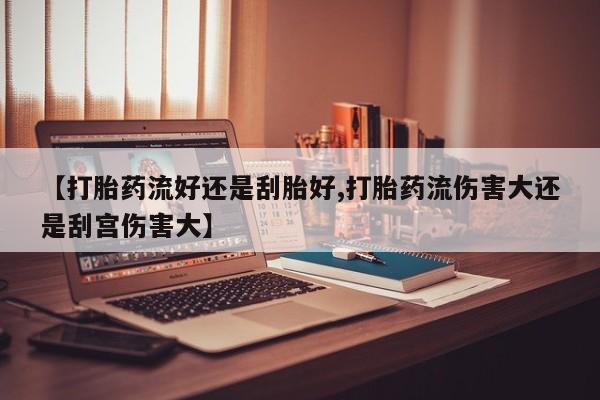 打胎药购买联系【打胎药流好还是刮胎好,打胎药流伤害大还是刮宫伤害大】