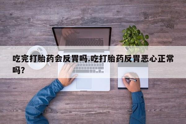 打胎药购买联系吃完打胎药会反胃吗.吃打胎药反胃恶心正常吗？