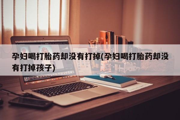 打胎药购买联系孕妇喝打胎药却没有打掉(孕妇喝打胎药却没有打掉孩子)