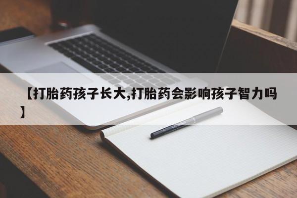 打胎药购买联系【打胎药孩子长大,打胎药会影响孩子智力吗】