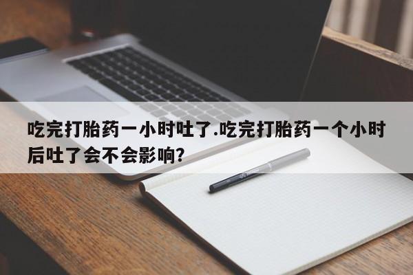 打胎药购买联系吃完打胎药一小时吐了.吃完打胎药一个小时后吐了会不会影响？