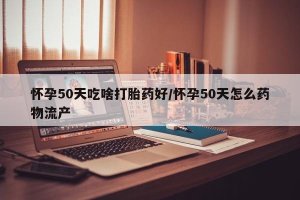 打胎药购买联系怀孕50天吃啥打胎药好/怀孕50天怎么药物流产