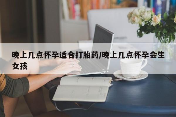 打胎药购买联系晚上几点怀孕适合打胎药/晚上几点怀孕会生女孩
