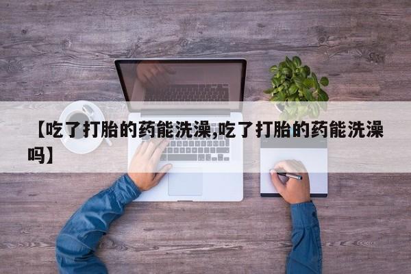 打胎药购买联系【吃了打胎的药能洗澡,吃了打胎的药能洗澡吗】