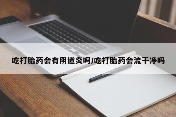 打胎药购买联系吃打胎药会有阴道炎吗/吃打胎药会流干净吗