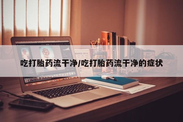 打胎药购买联系吃打胎药流干净/吃打胎药流干净的症状