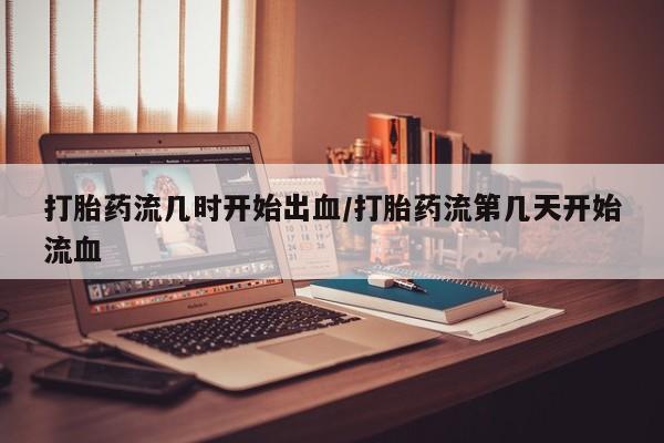 打胎药购买联系打胎药流几时开始出血/打胎药流第几天开始流血