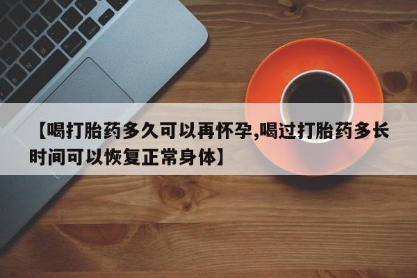打胎药购买联系【喝打胎药多久可以再怀孕,喝过打胎药多长时间可以恢复正常身体】