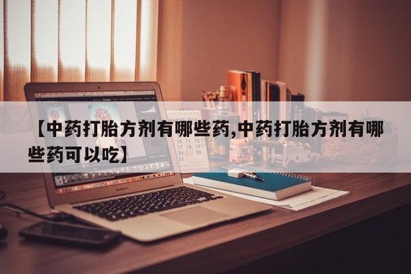 打胎药购买联系【中药打胎方剂有哪些药,中药打胎方剂有哪些药可以吃】