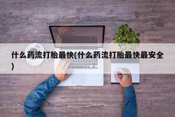 打胎药购买联系什么药流打胎最快(什么药流打胎最快最安全)