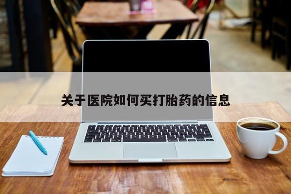 打胎药购买联系关于医院如何买打胎药的信息