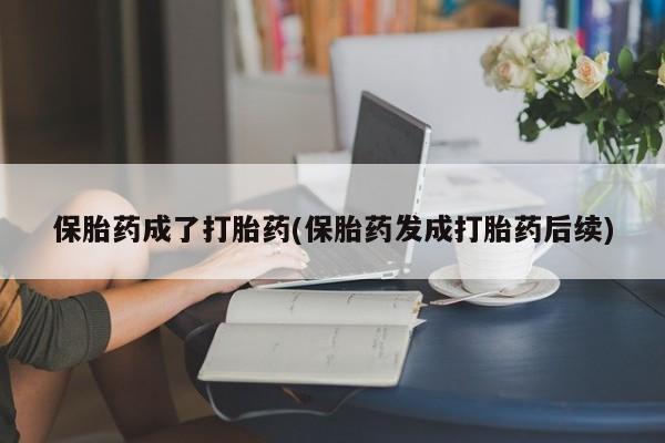 打胎药购买联系保胎药成了打胎药(保胎药发成打胎药后续)