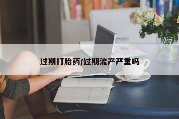打胎药购买联系过期打胎药/过期流产严重吗