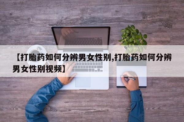 打胎药购买联系【打胎药如何分辨男女性别,打胎药如何分辨男女性别视频】