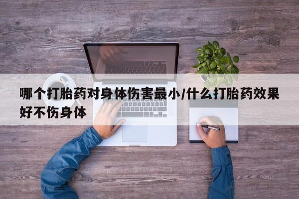 打胎药购买联系哪个打胎药对身体伤害最小/什么打胎药效果好不伤身体