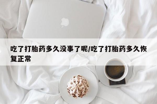 打胎药购买联系吃了打胎药多久没事了呢/吃了打胎药多久恢复正常