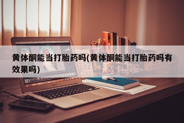 打胎药购买联系黄体酮能当打胎药吗(黄体酮能当打胎药吗有效果吗)