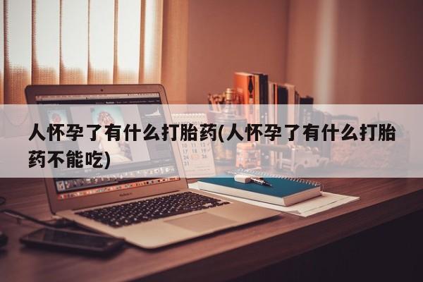 打胎药购买联系人怀孕了有什么打胎药(人怀孕了有什么打胎药不能吃)