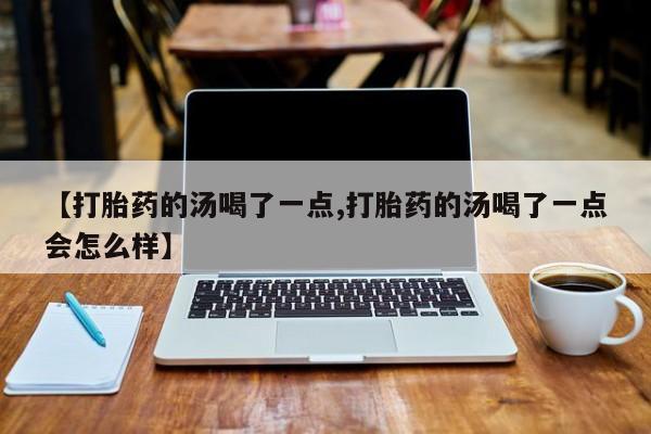 打胎药购买联系【打胎药的汤喝了一点,打胎药的汤喝了一点会怎么样】