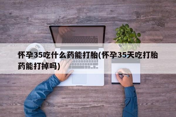 打胎药购买联系怀孕35吃什么药能打胎(怀孕35天吃打胎药能打掉吗)