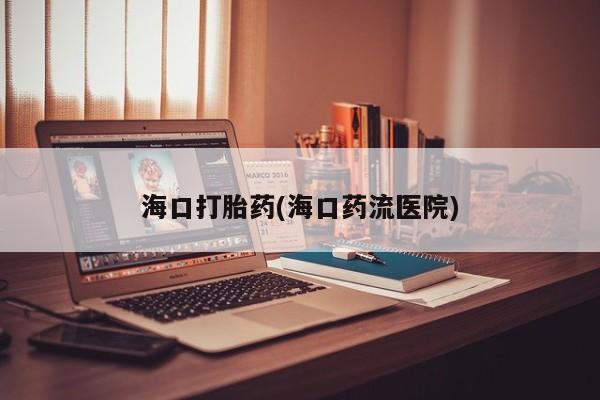 打胎药购买联系海口打胎药(海口药流医院)