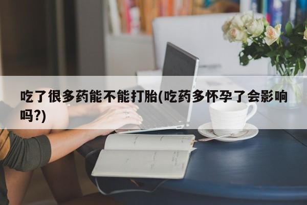 打胎药购买联系吃了很多药能不能打胎(吃药多怀孕了会影响吗?)