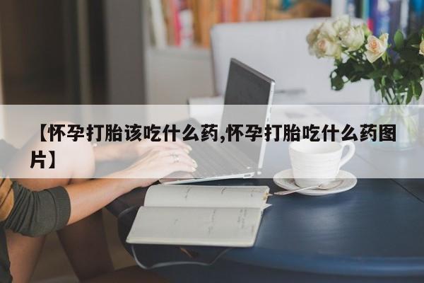 打胎药购买联系【怀孕打胎该吃什么药,怀孕打胎吃什么药图片】