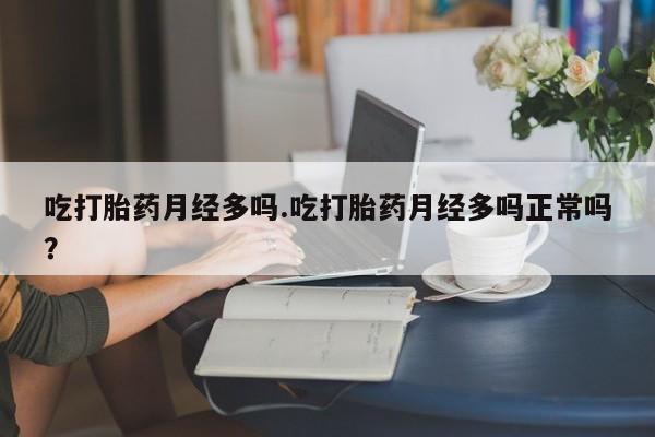 打胎药购买联系吃打胎药月经多吗.吃打胎药月经多吗正常吗？
