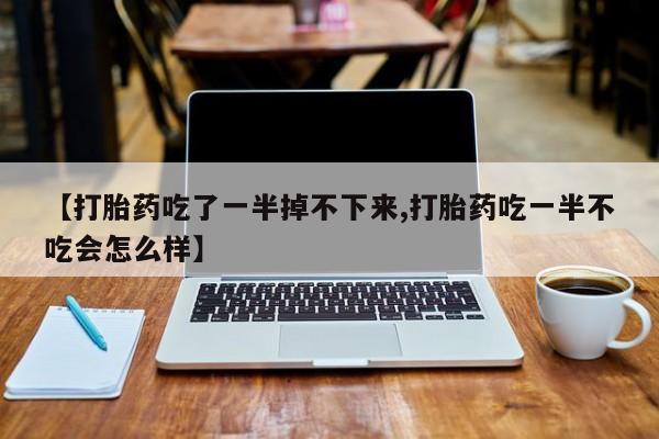 打胎药购买联系【打胎药吃了一半掉不下来,打胎药吃一半不吃会怎么样】