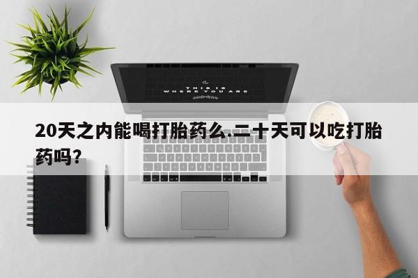 打胎药购买联系20天之内能喝打胎药么.二十天可以吃打胎药吗？