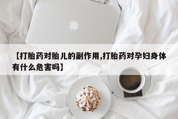 打胎药购买联系【打胎药对胎儿的副作用,打胎药对孕妇身体有什么危害吗】
