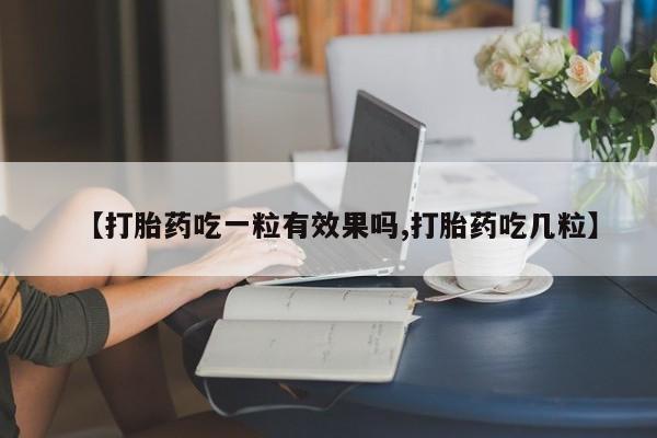 打胎药购买联系【打胎药吃一粒有效果吗,打胎药吃几粒】