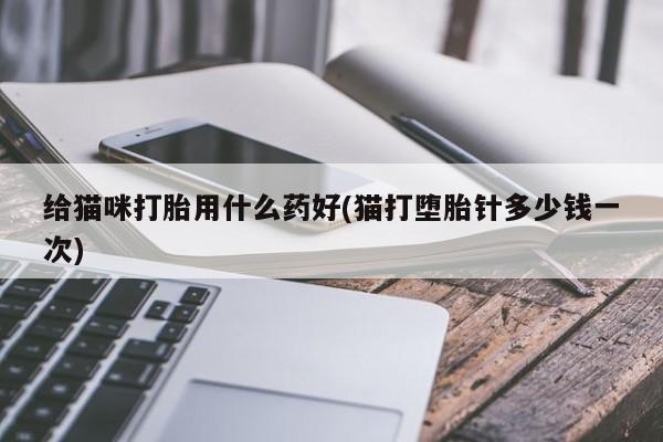 打胎药购买联系给猫咪打胎用什么药好(猫打堕胎针多少钱一次)