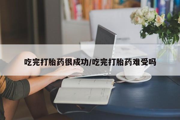 打胎药购买联系吃完打胎药很成功/吃完打胎药难受吗