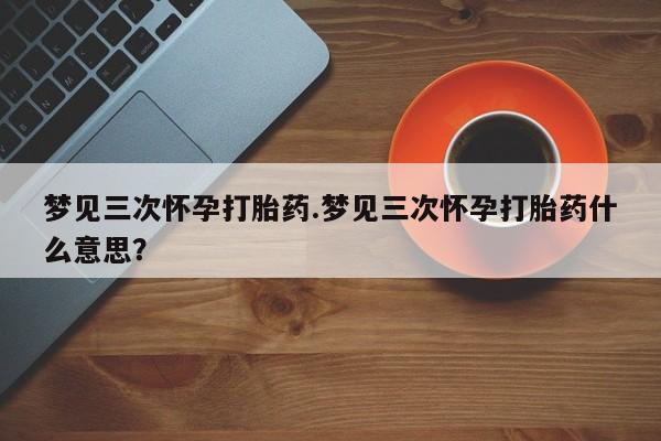 打胎药购买联系梦见三次怀孕打胎药.梦见三次怀孕打胎药什么意思？