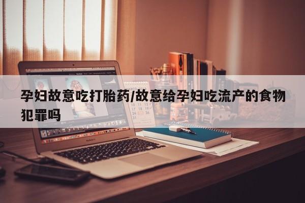 打胎药购买联系孕妇故意吃打胎药/故意给孕妇吃流产的食物犯罪吗