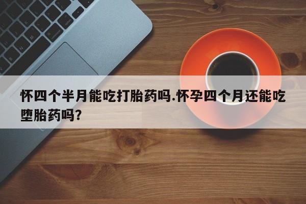 打胎药购买联系怀四个半月能吃打胎药吗.怀孕四个月还能吃堕胎药吗？