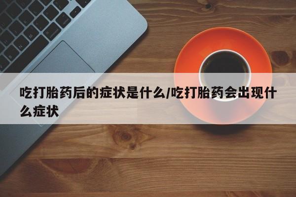 打胎药购买联系吃打胎药后的症状是什么/吃打胎药会出现什么症状