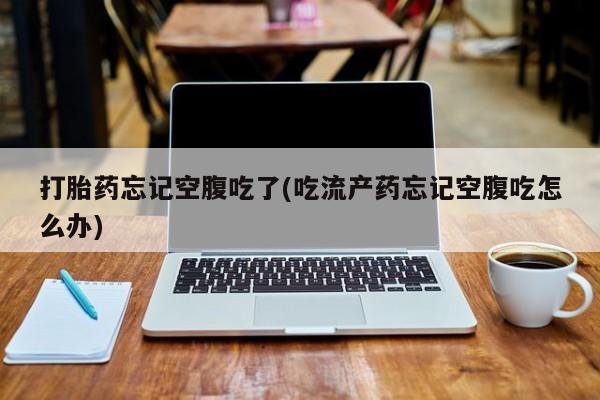 打胎药购买联系打胎药忘记空腹吃了(吃流产药忘记空腹吃怎么办)
