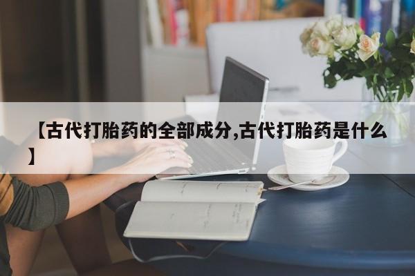 打胎药购买联系【古代打胎药的全部成分,古代打胎药是什么】