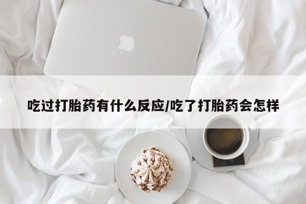 打胎药购买联系吃过打胎药有什么反应/吃了打胎药会怎样
