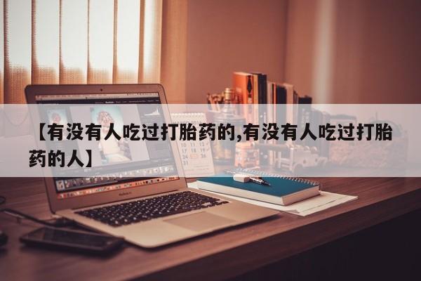 打胎药购买联系【有没有人吃过打胎药的,有没有人吃过打胎药的人】